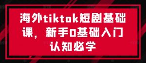 海外tiktok短剧基础课，新手0基础入门认知必学-一点通资源网