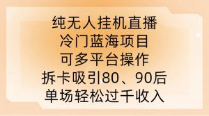 纯无人挂JI直播，冷门蓝海项目，可多平台操作，拆卡吸引80、90后，单场轻松过千收入【揭秘】-一点通资源网