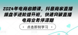 2024年电商必修课,抖音商家直播操盘手进阶提升班,快速突破直播电商业务停滞期-一点通资源网