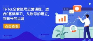 TikTok全套账号运营课程，适合0基础学习，从账号的建立，到账号的运营-一点通资源网