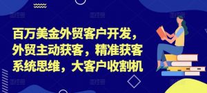 百万美金外贸客户开发,外贸主动获客,精准获客系统思维,大客户收割机-一点通资源网