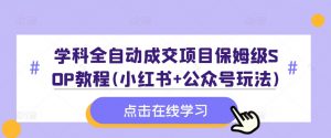学科全自动成交项目保姆级SOP教程(小红书+公众号玩法)含资料-一点通资源网