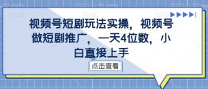 视频号短剧玩法实操,视频号做短剧推广,一天4位数,小白直接上手-一点通资源网