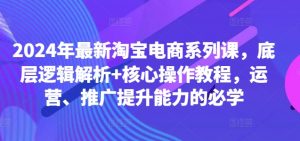 2024年最新淘宝电商系列课，底层逻辑解析+核心操作教程，运营、推广提升能力的必学-一点通资源网