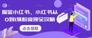 掘金小红书,小红书从0到1涨粉变现全攻略-一点通资源网