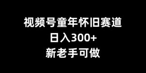 视频号童年怀旧赛道,日入300+,新老手可做【揭秘】-一点通资源网