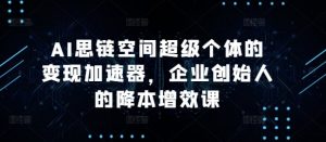 AI思链空间超级个体的变现加速器,企业创始人的降本增效课-一点通资源网