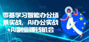 零基学习智能办公场景实战,AI办公实战+AI副业赚钱机会-一点通资源网