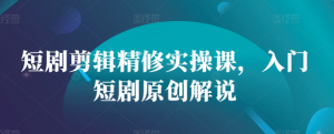 短剧剪辑精修实操课，入门短剧原创解说-一点通资源网