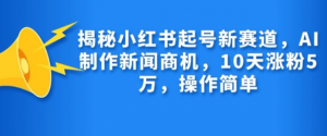 揭秘小红书起号新赛道，AI制作新闻商机，10天涨粉1万，操作简单-一点通资源网
