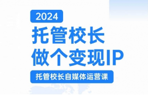 2024托管校长做个变现IP，托管校长自媒体运营课，利用短视频实现校区利润翻番-一点通资源网