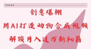 创意爆棚，用AI打造动物合成视频，解锁月入过W新秘籍【揭秘】-一点通资源网