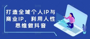 打造全域个人IP与商业IP，利用人性思维做抖音-一点通资源网