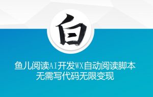 ‘鱼儿阅读’利用AI无需写代码开发自动微信自动阅读脚本无限变现【揭秘】-一点通资源网