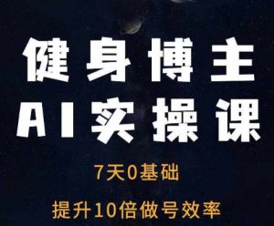 健身博主AI实操课——7天从0到1提升10倍做号效率-一点通资源网
