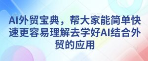 AI外贸宝典,帮大家能简单快速更容易理解去学好AI结合外贸的应用-一点通资源网