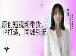 原创短视频带货,IP打造,同城引流-大晴自媒体教程-一点通资源网
