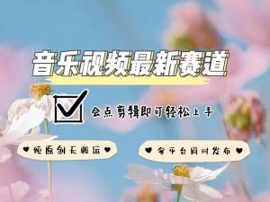 音乐视频赛道最新玩法,纯原创不违规,可所有平台同时发布,会点剪辑即可轻松拿捏-一点通资源网
