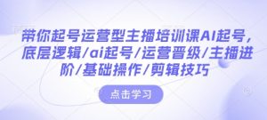 带你起号运营型主播培训课AI起号,底层逻辑/ai起号/运营晋级/主播进阶/基础操作/剪辑技巧-一点通资源网