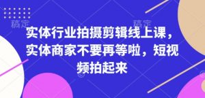 实体行业拍摄剪辑线上课，实体商家不要再等啦，短视频拍起来-一点通资源网