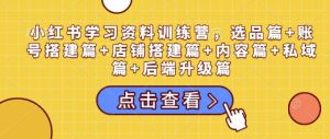 小红书学习资料训练营,选品篇+账号搭建篇+店铺搭建篇+内容篇+私域篇+后端升级篇-一点通资源网