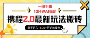 一部手机10分钟AI搞定,携程2.0最新玩法搬砖,新手月入1500+可矩阵操作-一点通资源网