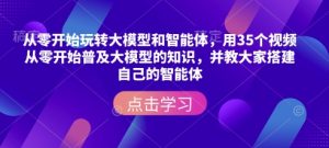 从零开始玩转大模型和智能体，​用35个视频从零开始普及大模型的知识，并教大家搭建自己的智能体-一点通资源网