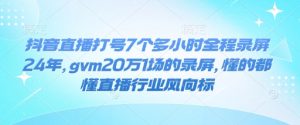 抖音直播打号7个多小时全程录屏24年,gvm20万1场的录屏,懂的都懂直播行业风向标-一点通资源网