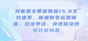 抖音图文带货教程15.0交付体系，新增账号运营锦囊、稳出单进、快速解决账号针对问题-一点通资源网