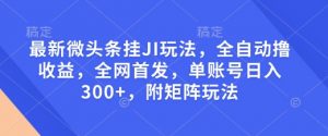 最新微头条挂JI玩法，全自动撸收益，全网首发，单账号日入300+，附矩阵玩法【揭秘】-一点通资源网