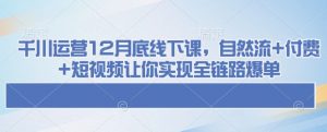 千川运营12月底线下课，自然流+付费+短视频让你实现全链路爆单-一点通资源网