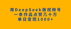 用DeepSeek做视频号,一条作品点赞几十万,单日变现1k-一点通资源网