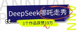 DeepSeek做抖音爆火的AI哪吒走秀视频,1个作品获赞19万+,我教你怎么做-一点通资源网
