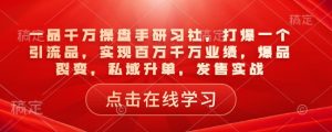 一品千万操盘手研习社，打爆一个引流品，实现百万千万业绩，爆品裂变，私域升单，发售实战-一点通资源网