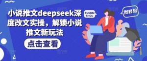 小说推文deepseek深度改文实操,解锁小说推文新玩法-一点通资源网