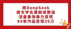用DeepSeek做文学名著解读赛道,流量暴涨暴力变现,89条作品变现20W-一点通资源网