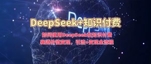 如何使用DeepSeek在知识付费赛道价值变现，引流+变现全流程-一点通资源网