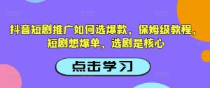 抖音短剧推广如何选爆款，保姆级教程，短剧想爆单，选剧是核心-一点通资源网