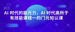AI 时代的‮能元‬力，AI 时代高‮所于‬有技能课程‮一的‬门元‮知认‬课-一点通资源网