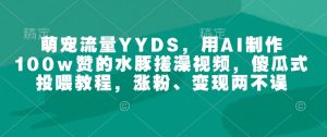 萌宠流量YYDS，用AI制作100w赞的水豚搓澡视频，傻瓜式投喂教程，涨粉、变现两不误-一点通资源网