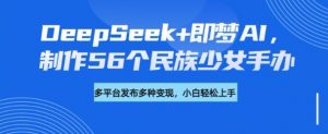 DeepSeek+即梦AI,制作56个民族少女手办,附详细教程+变现方向-一点通资源网