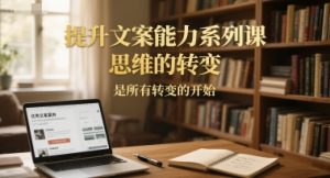 提升文案能力系列课,思维的转变,是所有转变的开始-一点通资源网